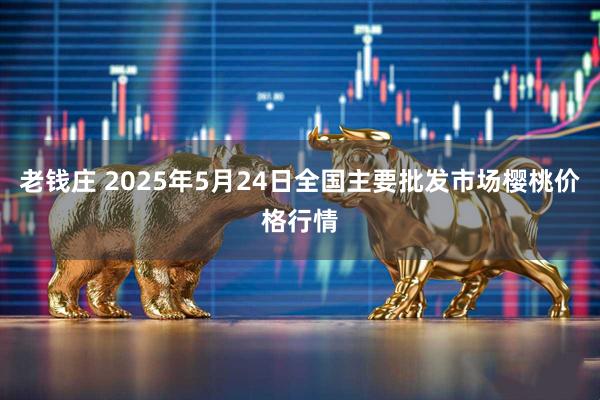 老钱庄 2025年5月24日全国主要批发市场樱桃价格行情