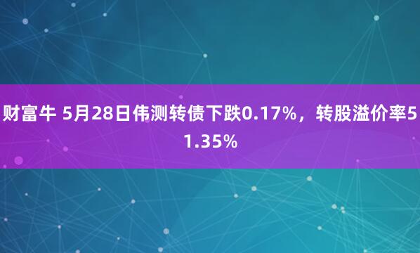 财富牛 5月28日伟测转债下跌0.17%，转股溢价率51.35%