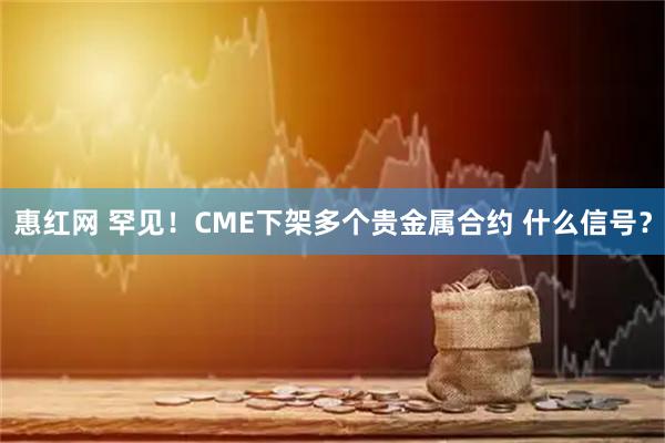 惠红网 罕见！CME下架多个贵金属合约 什么信号？