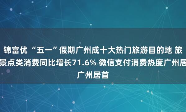 锦富优 “五一”假期广州成十大热门旅游目的地 旅游景点类消费同比增长71.6% 微信支付消费热度广州居首