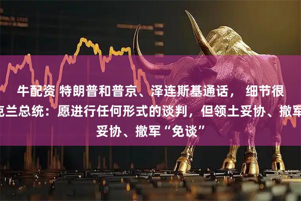 牛配资 特朗普和普京、泽连斯基通话, 细节很多!乌克兰总统:愿进行任何形式的谈判,但领土妥协、撤军“免谈”
