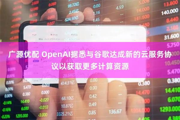 广源优配 OpenAI据悉与谷歌达成新的云服务协议以获取更多计算资源