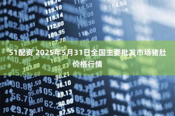 51配资 2025年5月31日全国主要批发市场猪肚价格行情