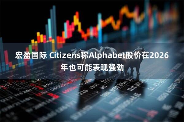 宏盈国际 Citizens称Alphabet股价在2026年也可能表现强劲