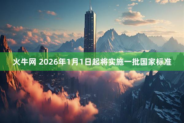 火牛网 2026年1月1日起将实施一批国家标准