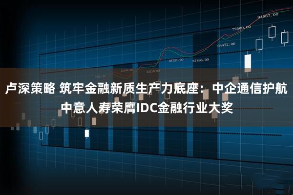 卢深策略 筑牢金融新质生产力底座：中企通信护航中意人寿荣膺IDC金融行业大奖