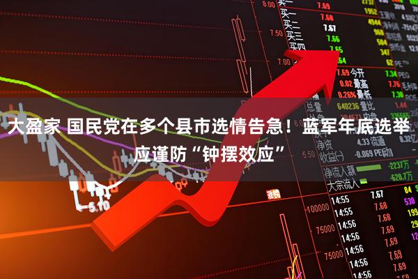 大盈家 国民党在多个县市选情告急！蓝军年底选举应谨防“钟摆效应”