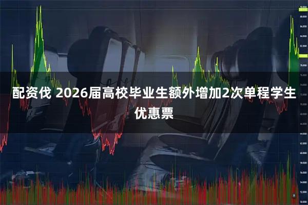 配资伐 2026届高校毕业生额外增加2次单程学生优惠票
