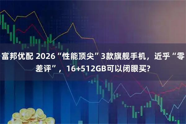 富邦优配 2026“性能顶尖”3款旗舰手机，近乎“零差评”，16+512GB可以闭眼买?