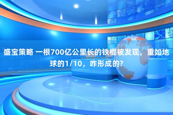 盛宝策略 一根700亿公里长的铁棍被发现，重如地球的1/10，咋形成的?