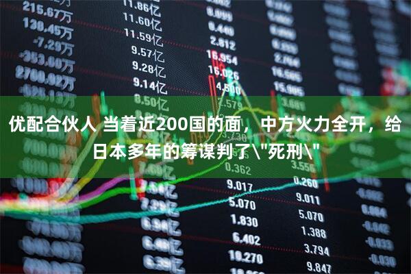 优配合伙人 当着近200国的面，中方火力全开，给日本多年的筹谋判了＂死刑＂