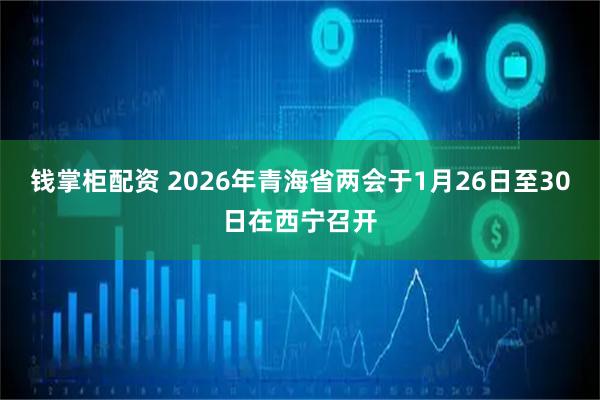 钱掌柜配资 2026年青海省两会于1月26日至30日在西宁召开