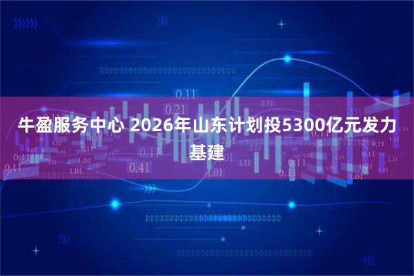 牛盈服务中心 2026年山东计划投5300亿元发力基建