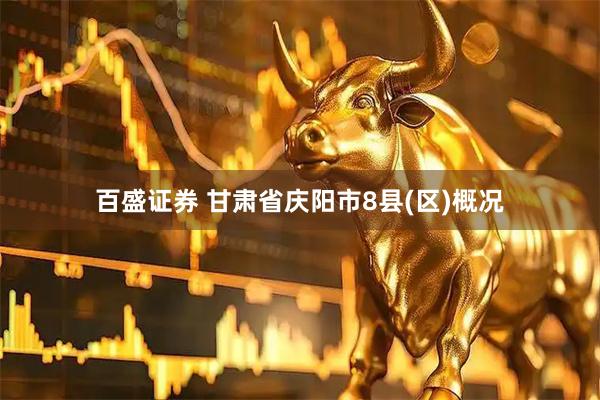 百盛证券 甘肃省庆阳市8县(区)概况