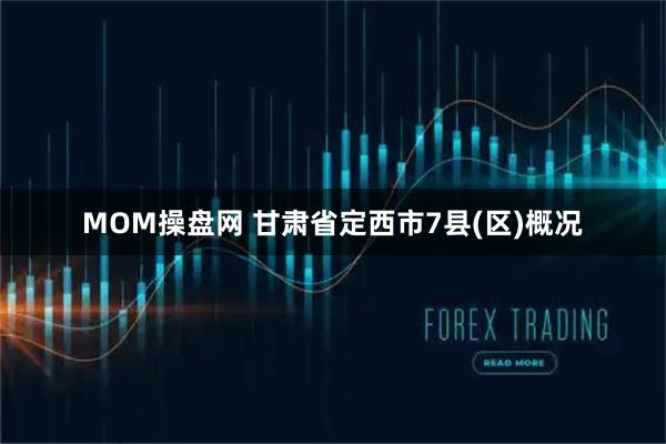 MOM操盘网 甘肃省定西市7县(区)概况