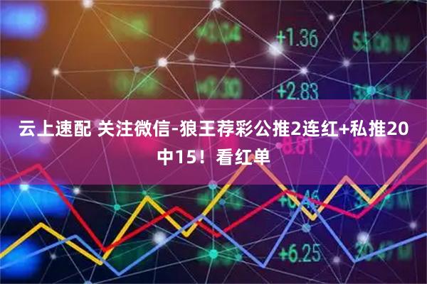 云上速配 关注微信-狼王荐彩公推2连红+私推20中15！看红单