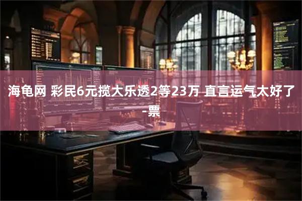 海龟网 彩民6元揽大乐透2等23万 直言运气太好了-票