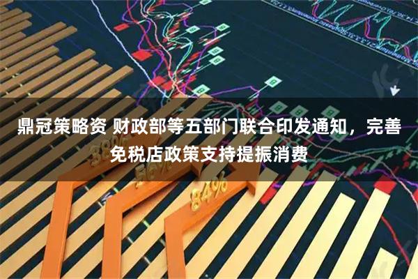 鼎冠策略资 财政部等五部门联合印发通知,完善免税店政策支持提振消费