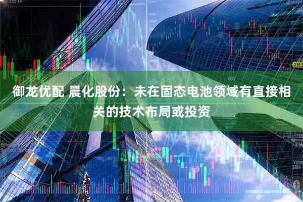 御龙优配 晨化股份：未在固态电池领域有直接相关的技术布局或投资