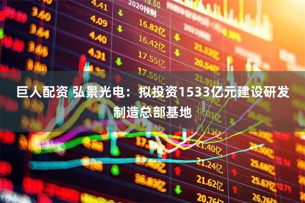 巨人配资 弘景光电：拟投资1533亿元建设研发制造总部基地