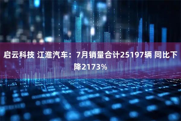 启云科技 江淮汽车：7月销量合计25197辆 同比下降2173%