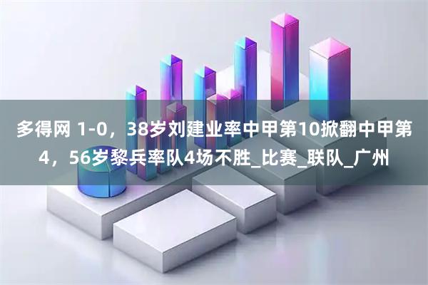 多得网 1-0，38岁刘建业率中甲第10掀翻中甲第4，56岁黎兵率队4场不胜_比赛_联队_广州