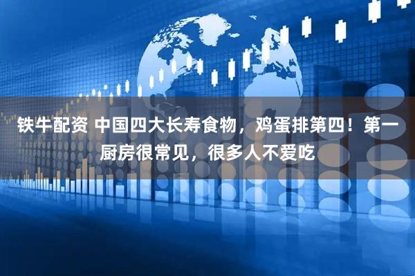 铁牛配资 中国四大长寿食物，鸡蛋排第四！第一厨房很常见，很多人不爱吃