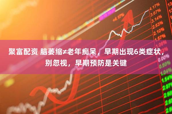 聚富配资 脑萎缩≠老年痴呆，早期出现6类症状，别忽视，早期预防是关键