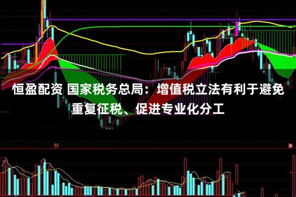 恒盈配资 国家税务总局：增值税立法有利于避免重复征税、促进专业化分工