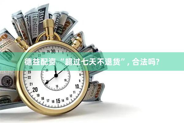 德益配资 “超过七天不退货”, 合法吗?